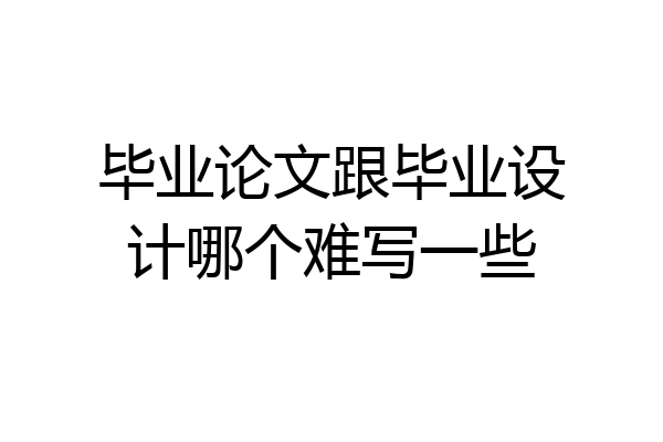 毕业论文跟毕业设计哪个难写一些
