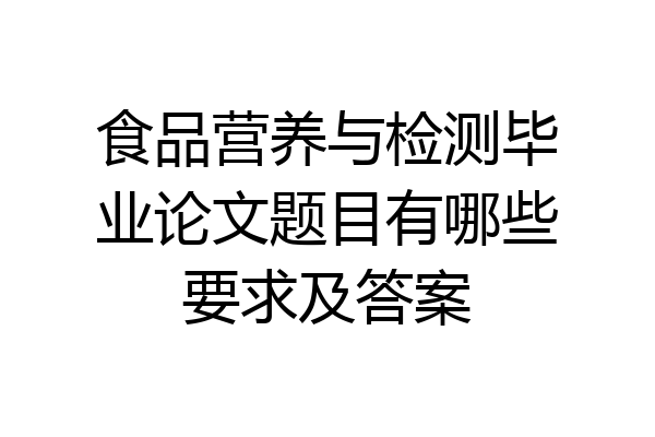 食品营养与检测毕业论文题目有哪些要求及答案