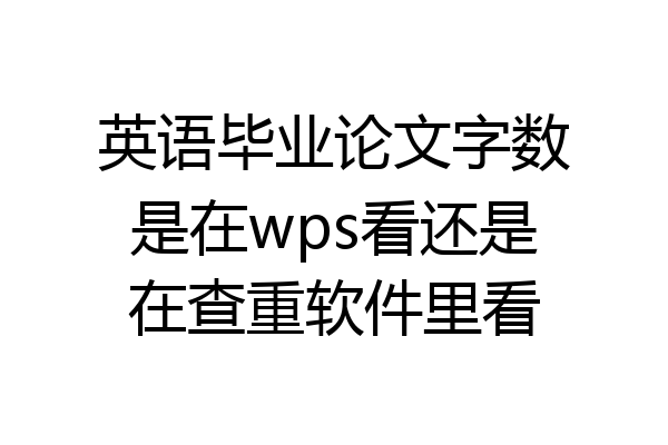 英语毕业论文字数是在wps看还是在查重软件里看
