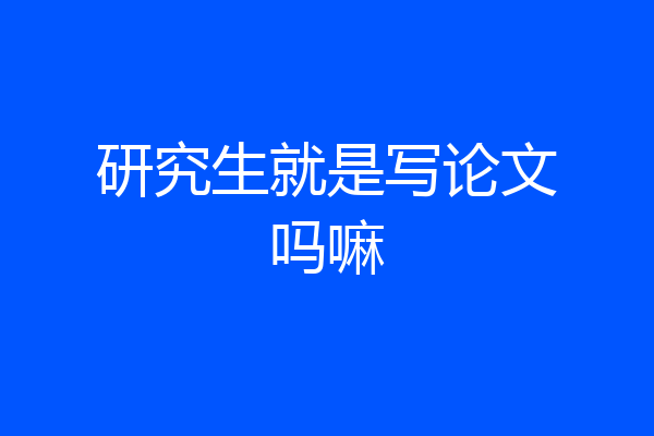 研究生就是写论文吗嘛