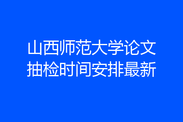 山西师范大学论文抽检时间安排最新