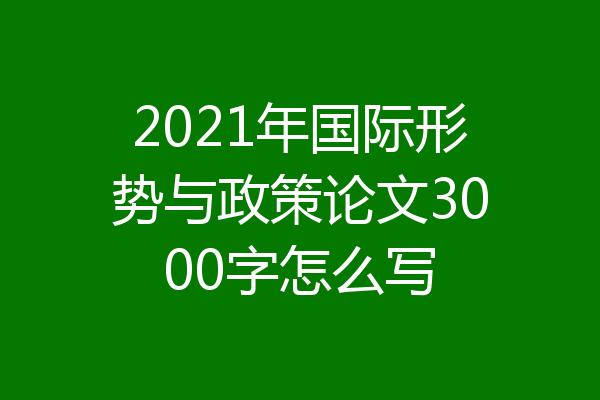 2021年国际形势与政策论文3000字怎么写