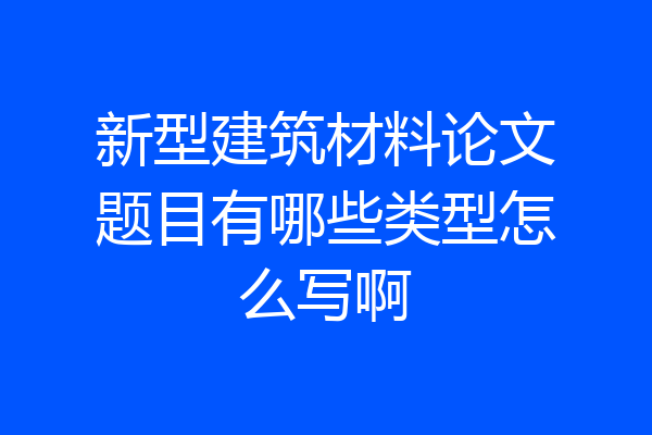新型建筑材料论文题目有哪些类型怎么写啊
