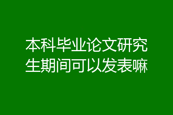本科毕业论文研究生期间可以发表嘛