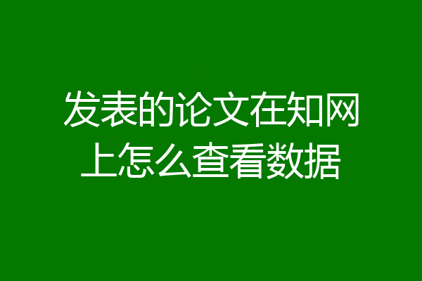 发表的论文在知网上怎么查看数据