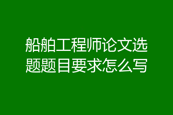 船舶工程师论文选题题目要求怎么写