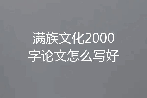 满族文化2000字论文怎么写好