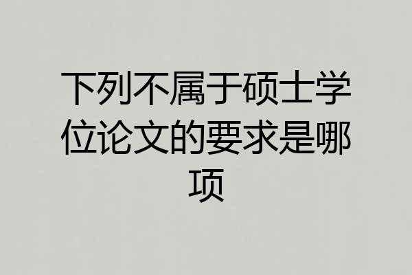 下列不属于硕士学位论文的要求是哪项