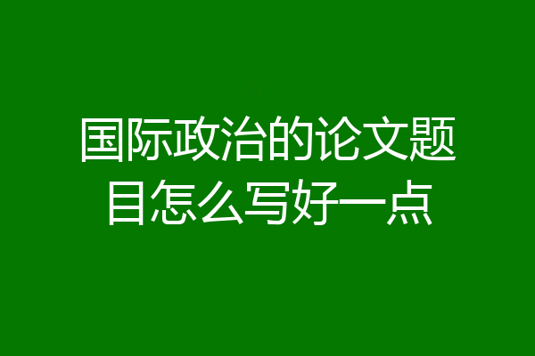 国际政治的论文题目怎么写好一点