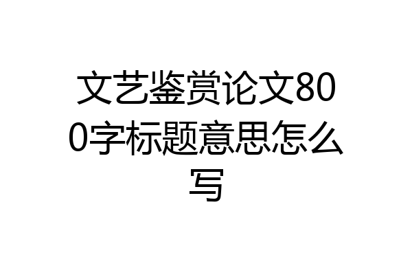 文艺鉴赏论文800字标题意思怎么写