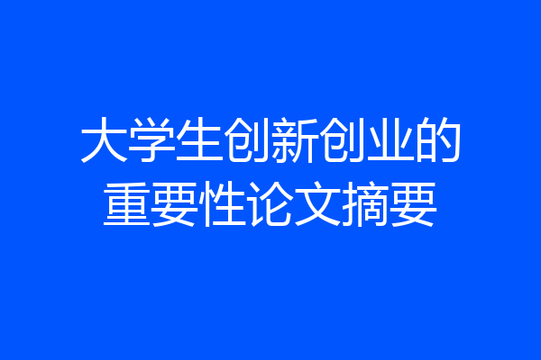 大学生创新创业的重要性论文摘要
