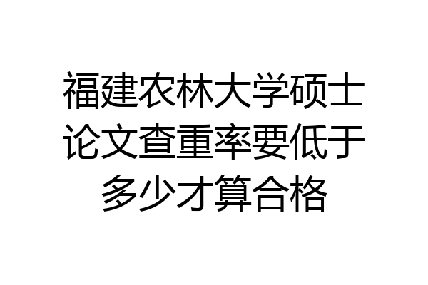 福建农林大学硕士论文查重率要低于多少才算合格