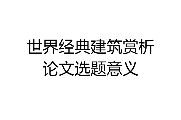 世界经典建筑赏析论文选题意义
