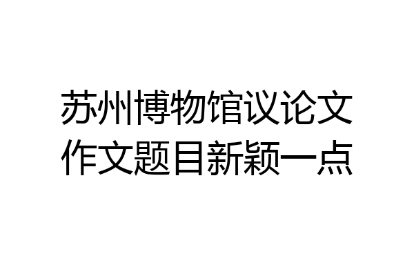 苏州博物馆议论文作文题目新颖一点