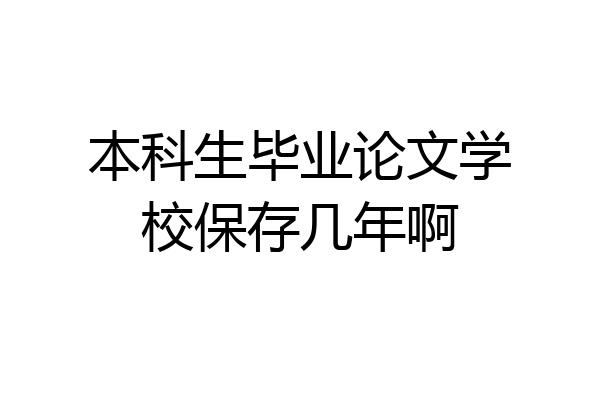 本科生毕业论文学校保存几年啊