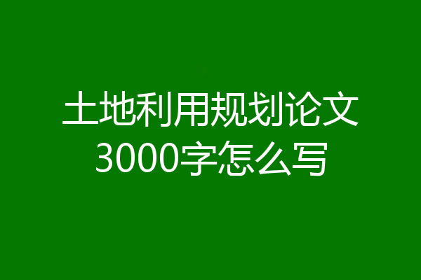 土地利用规划论文3000字怎么写