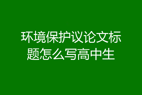 环境保护议论文标题怎么写高中生