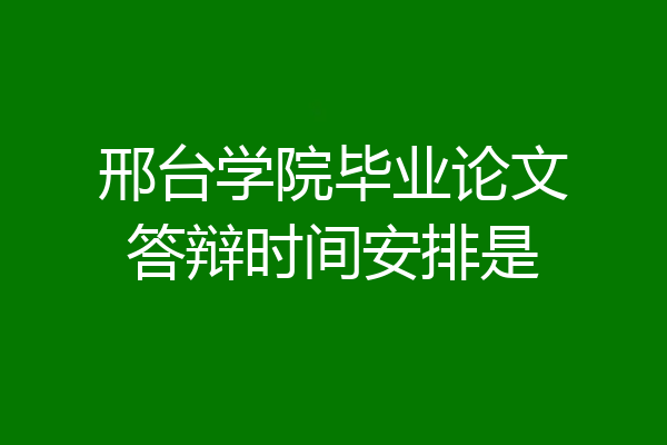 邢台学院毕业论文答辩时间安排是