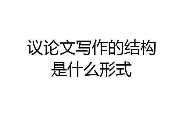议论文写作的结构是什么形式