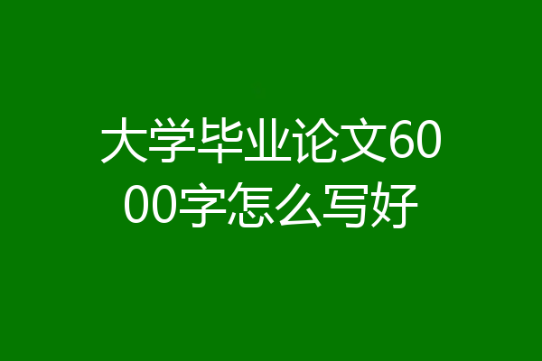 大学毕业论文6000字怎么写好
