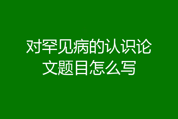 对罕见病的认识论文题目怎么写