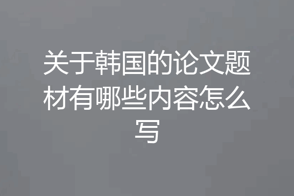 关于韩国的论文题材有哪些内容怎么写
