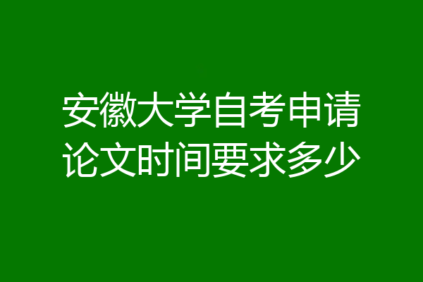 安徽大学自考申请论文时间要求多少