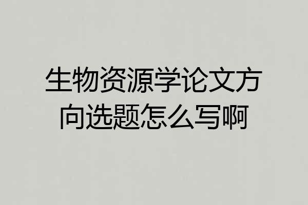生物资源学论文方向选题怎么写啊