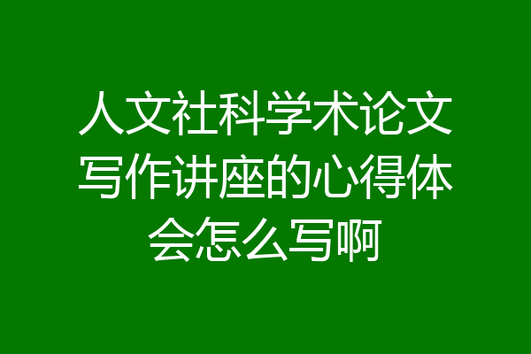 人文社科学术论文写作讲座的心得体会怎么写啊