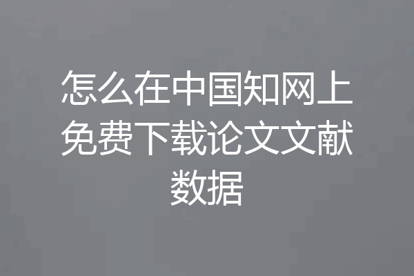 怎么在中国知网上免费下载论文文献数据