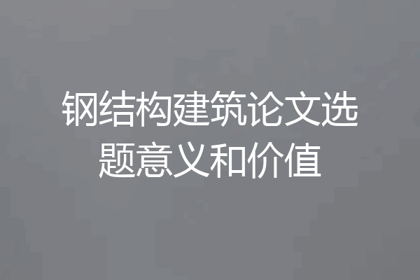 钢结构建筑论文选题意义和价值