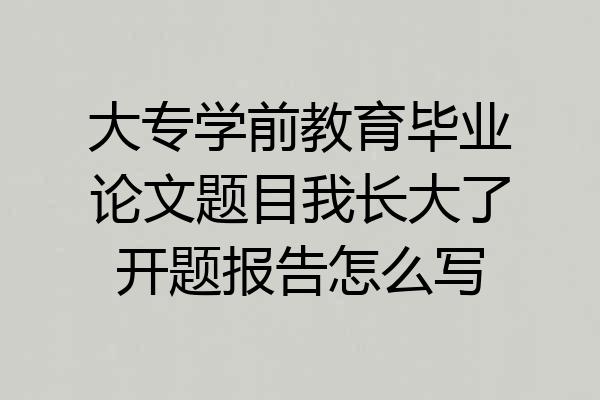 大专学前教育毕业论文题目我长大了开题报告怎么写