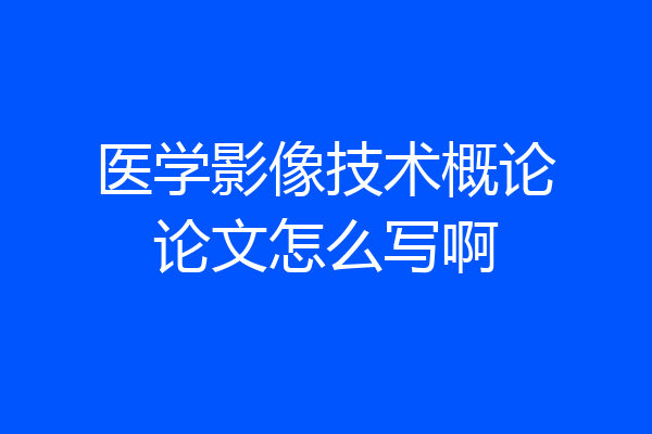 医学影像技术概论论文怎么写啊