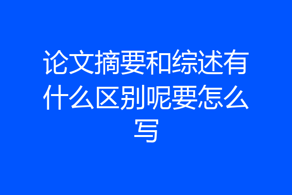 论文摘要和综述有什么区别呢要怎么写
