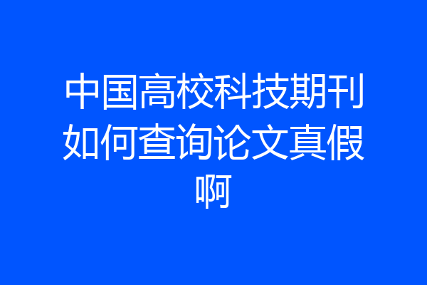 中国高校科技期刊如何查询论文真假啊
