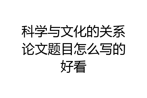 科学与文化的关系论文题目怎么写的好看