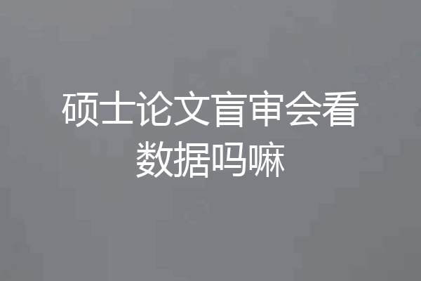 硕士论文盲审会看数据吗嘛