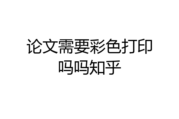 论文需要彩色打印吗吗知乎