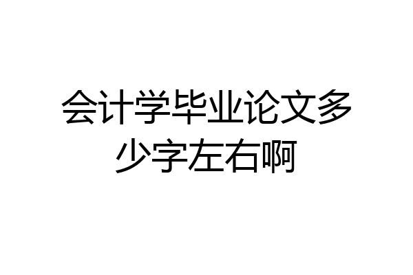 会计学毕业论文多少字左右啊