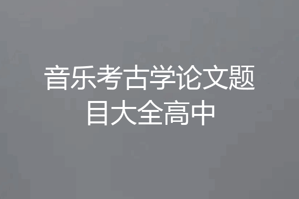 音乐考古学论文题目大全高中