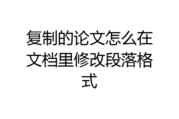 复制的论文怎么在文档里修改段落格式