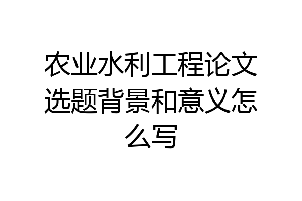 农业水利工程论文选题背景和意义怎么写