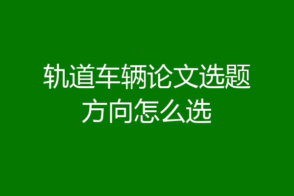 轨道车辆论文选题方向怎么选