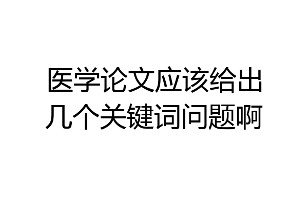 医学论文应该给出几个关键词问题啊