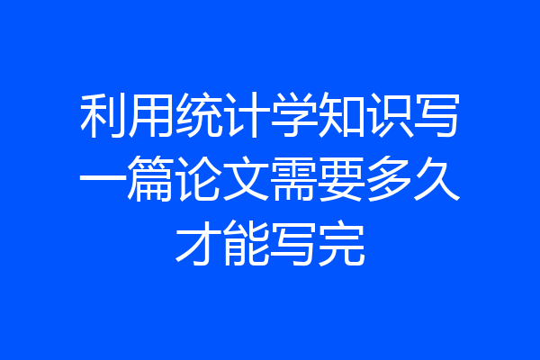 利用统计学知识写一篇论文需要多久才能写完