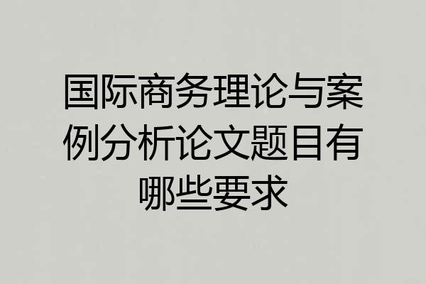 国际商务理论与案例分析论文题目有哪些要求