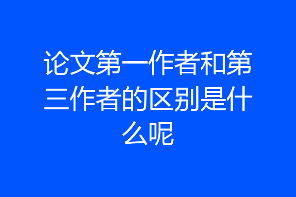论文第一作者和第三作者的区别是什么呢