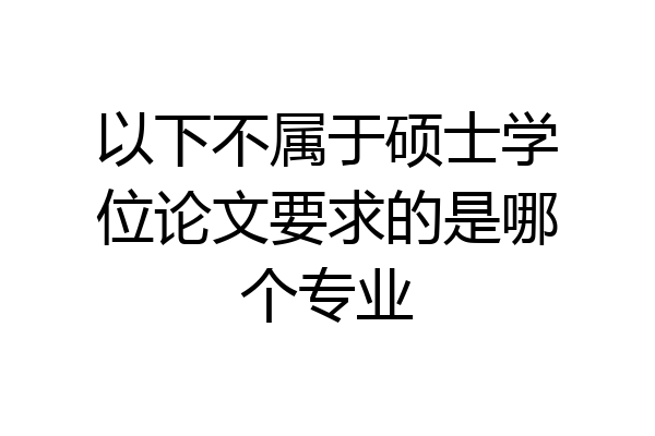 以下不属于硕士学位论文要求的是哪个专业