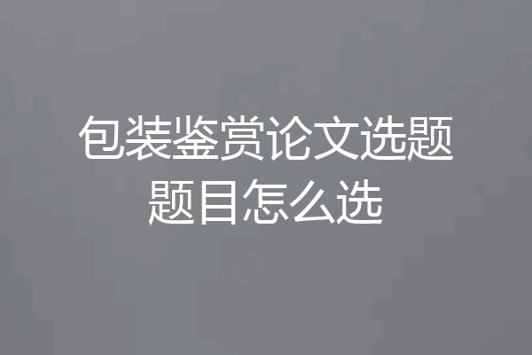 包装鉴赏论文选题题目怎么选
