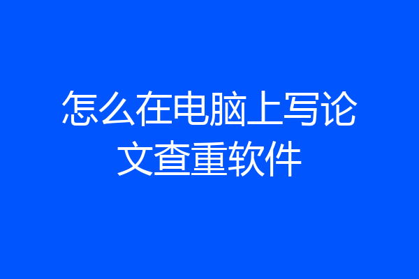 怎么在电脑上写论文查重软件